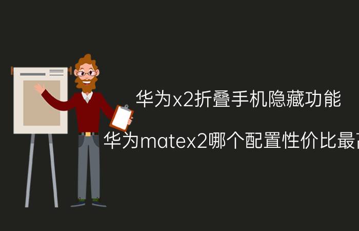 华为x2折叠手机隐藏功能 华为matex2哪个配置性价比最高？